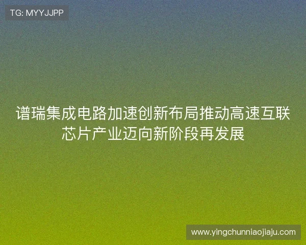 谱瑞集成电路加速创新布局推动高速互联芯片产业迈向新阶段再发展